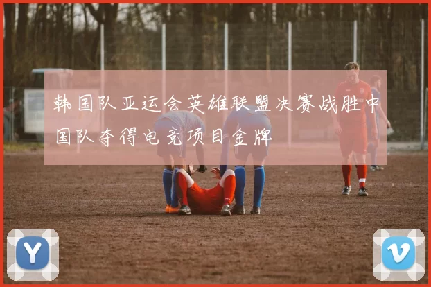 韩国队亚运会英雄联盟决赛战胜中国队夺得电竞项目金牌