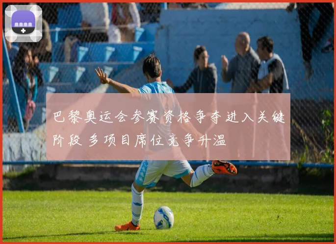 巴黎奥运会参赛资格争夺进入关键阶段 多项目席位竞争升温