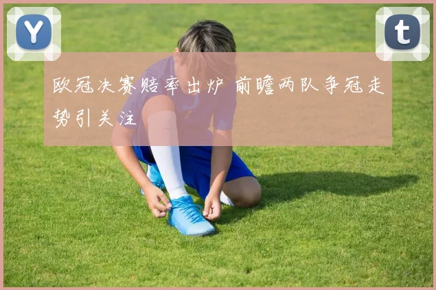 欧冠决赛赔率出炉 前瞻两队争冠走势引关注