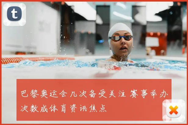 巴黎奥运会几次备受关注 赛事举办次数成体育资讯焦点