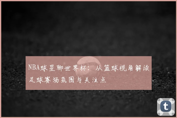 NBA球星聊世界杯：从篮球视角解读足球赛场氛围与关注点