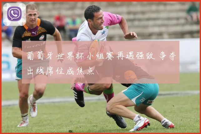 葡萄牙世界杯小组赛再遇强敌 争夺出线席位成焦点