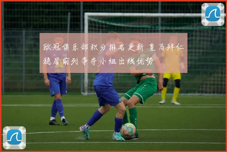 欧冠俱乐部积分排名更新 皇马拜仁稳居前列争夺小组出线优势