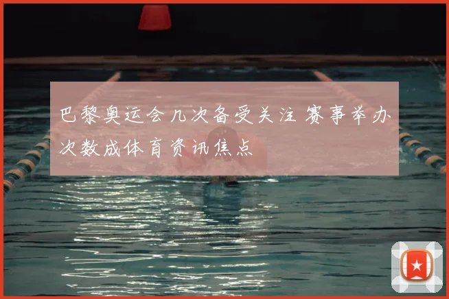 巴黎奥运会几次备受关注 赛事举办次数成体育资讯焦点