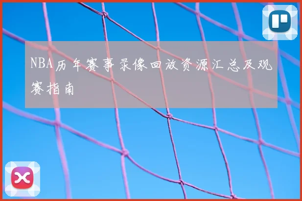 NBA历年赛事录像回放资源汇总及观赛指南