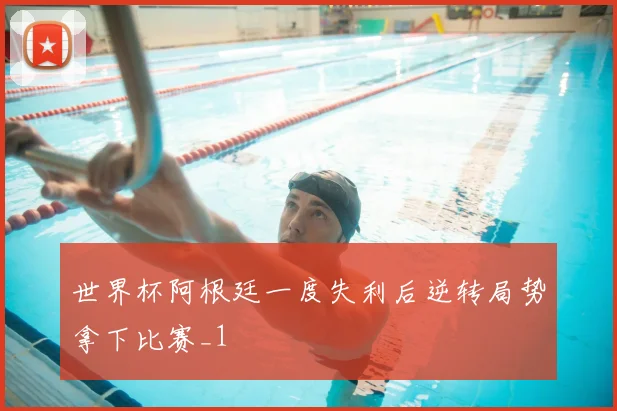 世界杯阿根廷一度失利后逆转局势拿下比赛_1
