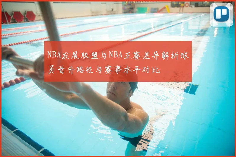 NBA发展联盟与NBA正赛差异解析球员晋升路径与赛事水平对比