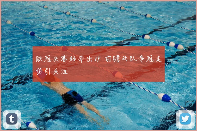 欧冠决赛赔率出炉 前瞻两队争冠走势引关注