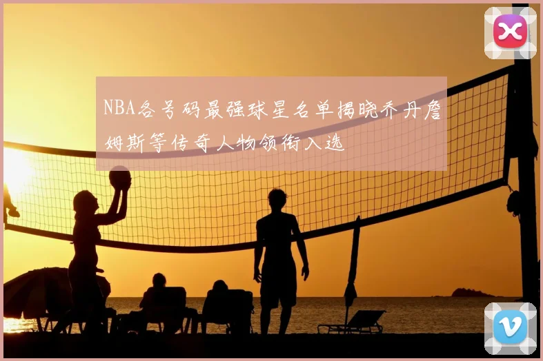 NBA各号码最强球星名单揭晓乔丹詹姆斯等传奇人物领衔入选