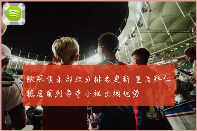 欧冠俱乐部积分排名更新 皇马拜仁稳居前列争夺小组出线优势