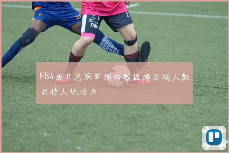 NBA历年总冠军场均数据揭示湖人凯尔特人统治力