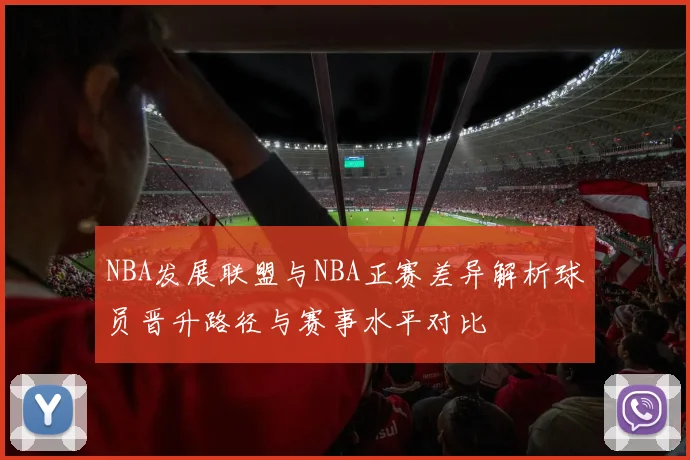NBA发展联盟与NBA正赛差异解析球员晋升路径与赛事水平对比