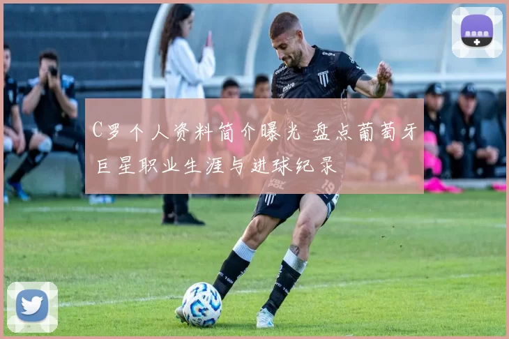 C罗个人资料简介曝光 盘点葡萄牙巨星职业生涯与进球纪录