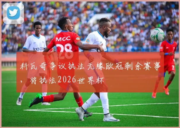 科瓦奇争议执法无缘欧冠剩余赛事，将执法2026世界杯