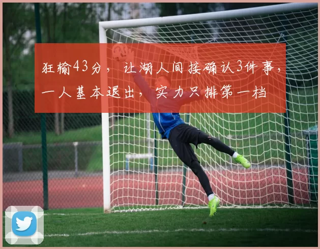 狂输43分，让湖人间接确认3件事，一人基本退出，实力只排第一档