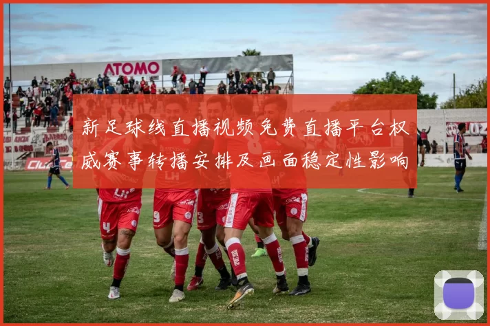 新足球线直播视频免费直播平台权威赛事转播安排及画面稳定性影响分析