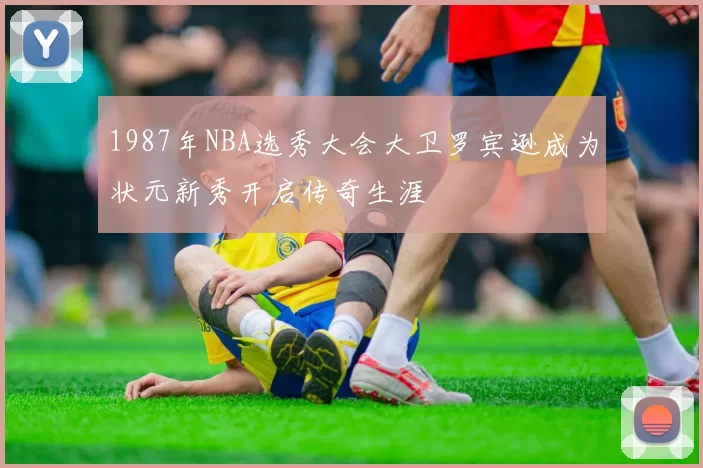 1987年NBA选秀大会大卫罗宾逊成为状元新秀开启传奇生涯