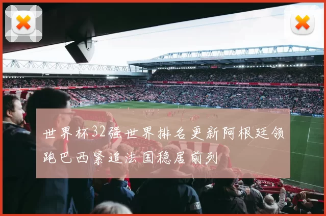 世界杯32强世界排名更新阿根廷领跑巴西紧追法国稳居前列