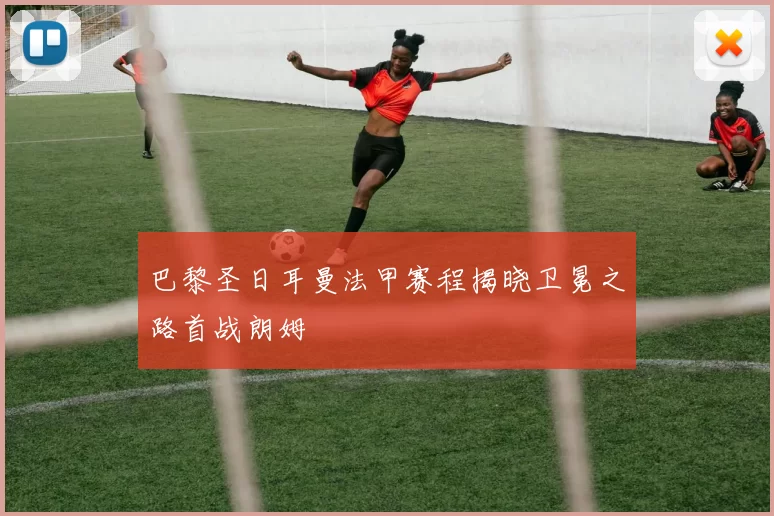 巴黎圣日耳曼法甲赛程揭晓卫冕之路首战朗姆