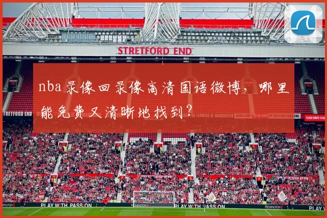 nba录像回录像高清国语微博，哪里能免费又清晰地找到？