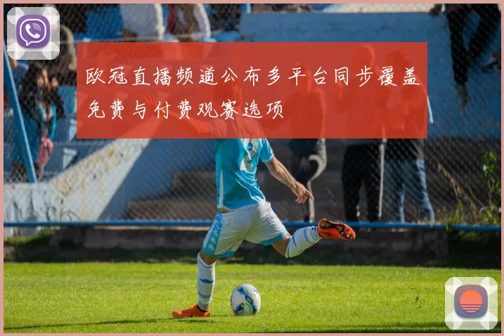 欧冠直播频道公布多平台同步覆盖免费与付费观赛选项
