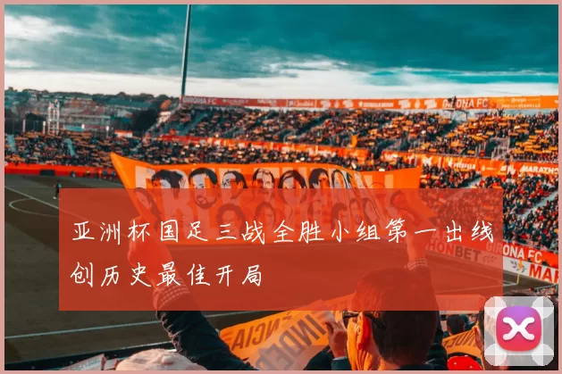 亚洲杯国足三战全胜小组第一出线创历史最佳开局