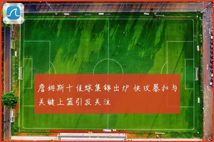 詹姆斯十佳球集锦出炉 快攻暴扣与关键上篮引发关注