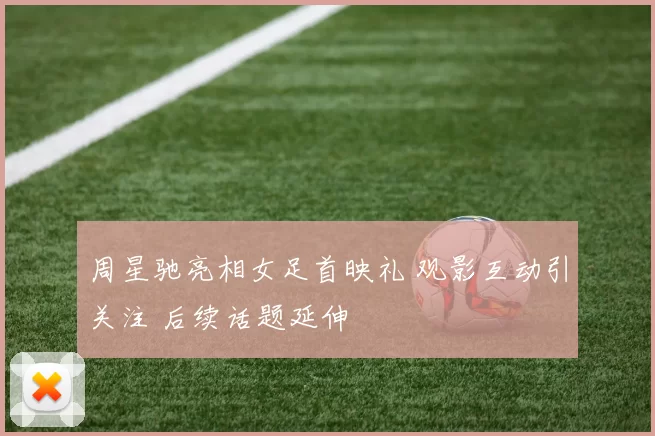 周星驰亮相女足首映礼 观影互动引关注 后续话题延伸