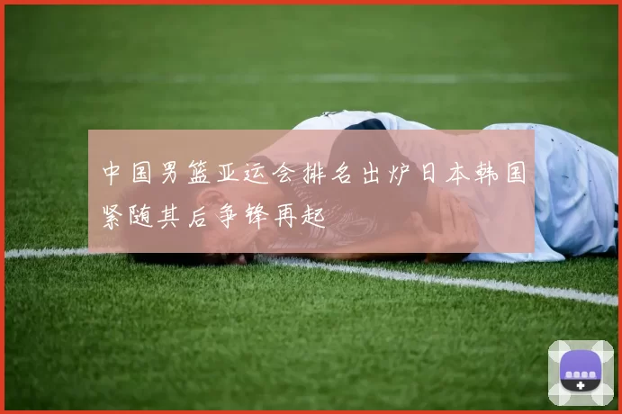 中国男篮亚运会排名出炉日本韩国紧随其后争锋再起