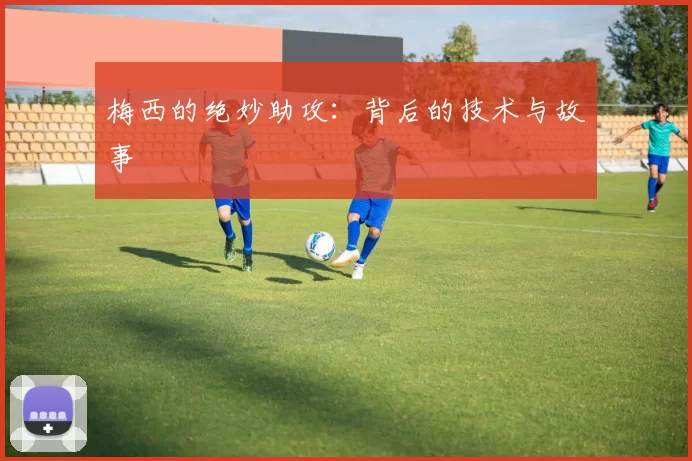 梅西的绝妙助攻：背后的技术与故事