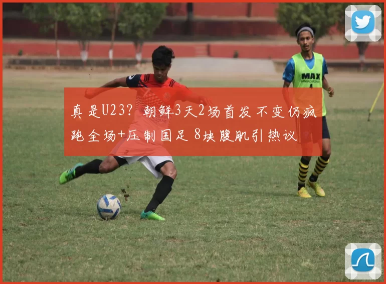 真是U23？朝鲜3天2场首发不变仍疯跑全场+压制国足 8块腹肌引热议