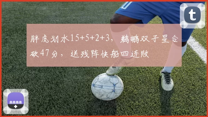 胖虎划水15+5+2+3，鹈鹕双子星合砍47分，送残阵快船四连败