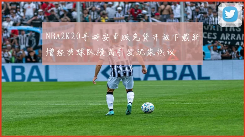 NBA2K20手游安卓版免费开放下载新增经典球队模式引发玩家热议