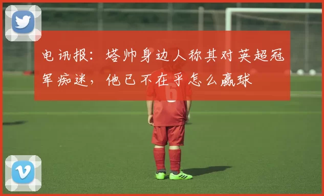 电讯报：塔帅身边人称其对英超冠军痴迷，他已不在乎怎么赢球